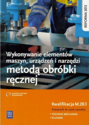 Wykonywanie Elementów Maszyn Urządzeń I Narzędzi Metodą Obróbki Ręcznej Kwalifikacja M201 Podręcznik Do Nauki Zawodów Technik Mechanik I